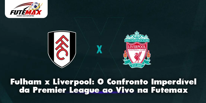 Fulham x Liverpool: O Confronto Imperdível da Premier League ao Vivo na Futemax