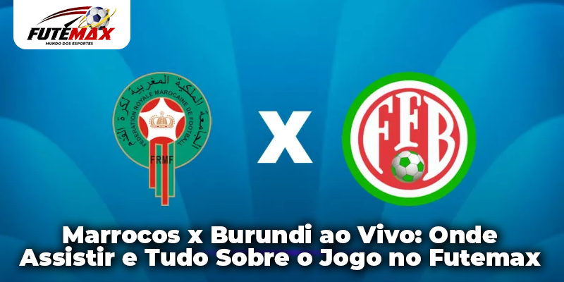 Marrocos x Burundi ao Vivo: Onde Assistir e Tudo Sobre o Jogo no Futemax